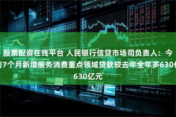 股票配資在線平臺 人民銀行信貸市場司負責(zé)人：今年前7個月新增服務(wù)消費重點領(lǐng)域貸款較去年全年多630億元